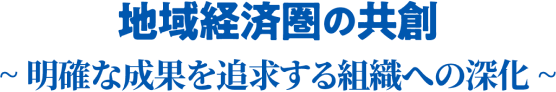 地域経済圏の共創 ～明確な成果を追求する組織への深化～